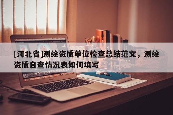 [河北省]测绘资质单位检查总结范文，测绘资质自查情况表如何填写