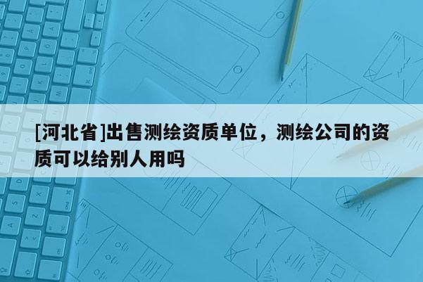 [河北省]出售测绘资质单位，测绘公司的资质可以给别人用吗