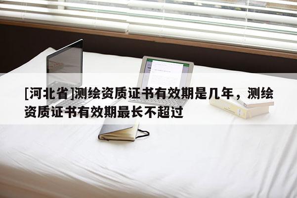 [河北省]测绘资质证书有效期是几年，测绘资质证书有效期最长不超过