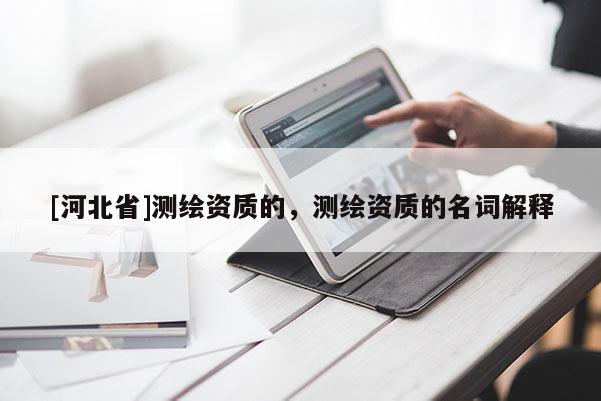 [河北省]测绘资质的，测绘资质的名词解释