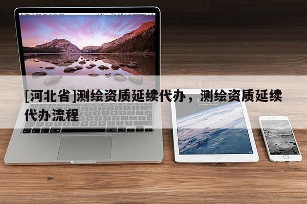 [河北省]测绘资质延续代办，测绘资质延续代办流程