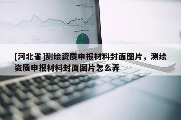 [河北省]测绘资质申报材料封面图片，测绘资质申报材料封面图片怎么弄
