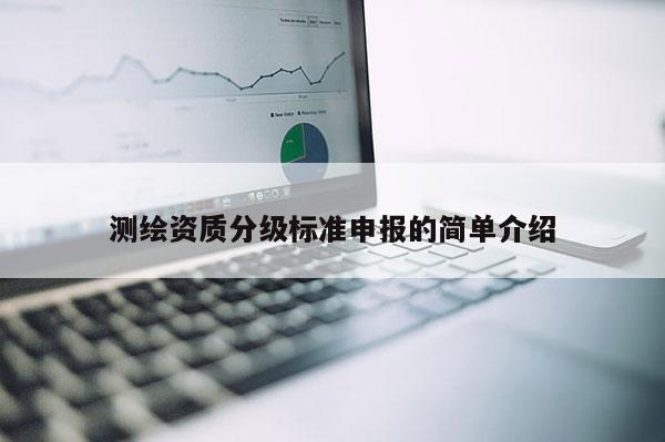测绘资质分级标准申报的简单介绍