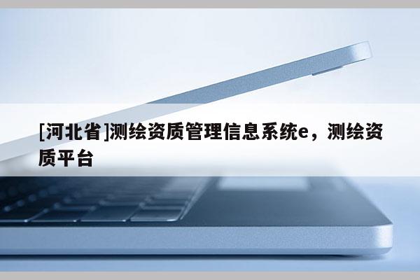 [河北省]测绘资质管理信息系统e，测绘资质平台