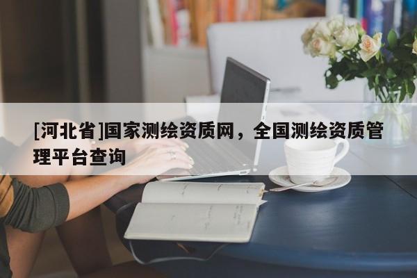 [河北省]国家测绘资质网，全国测绘资质管理平台查询