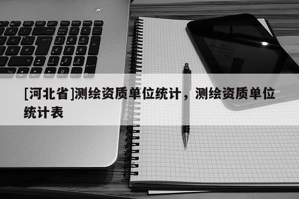 [河北省]测绘资质单位统计，测绘资质单位统计表