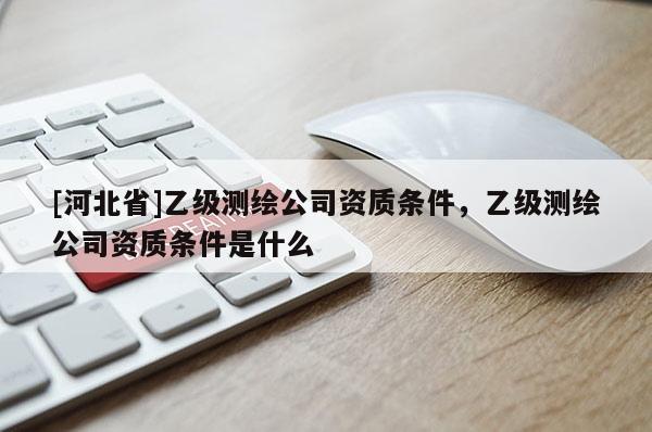 [河北省]乙级测绘公司资质条件，乙级测绘公司资质条件是什么