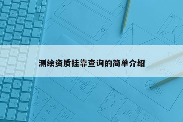 测绘资质挂靠查询的简单介绍