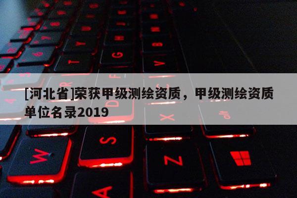 [河北省]荣获甲级测绘资质，甲级测绘资质单位名录2019