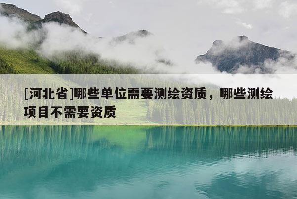 [河北省]哪些单位需要测绘资质，哪些测绘项目不需要资质