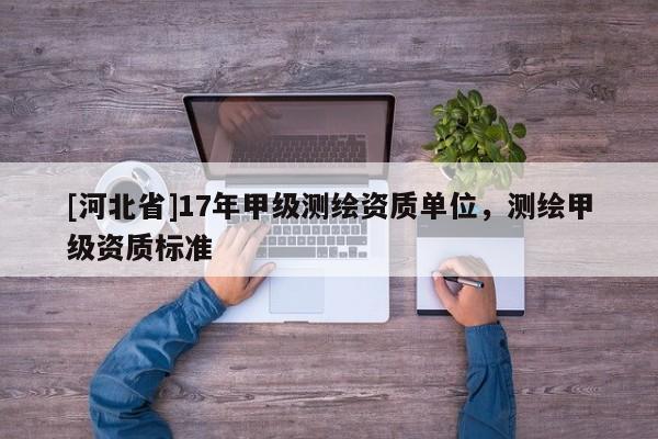[河北省]17年甲级测绘资质单位，测绘甲级资质标准