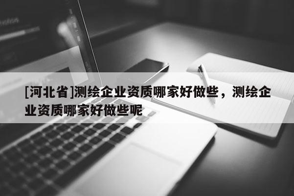[河北省]测绘企业资质哪家好做些，测绘企业资质哪家好做些呢