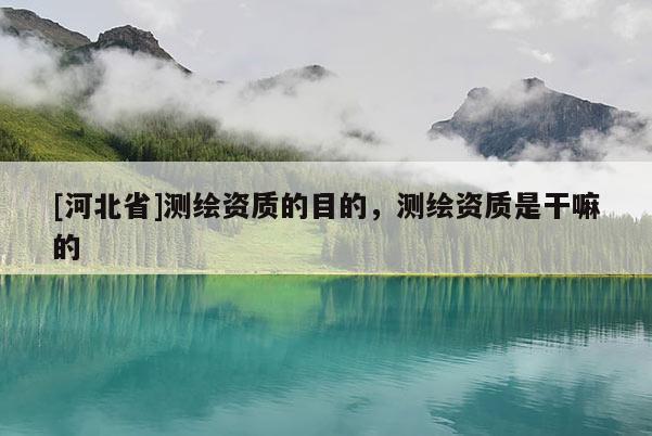 [河北省]测绘资质的目的，测绘资质是干嘛的