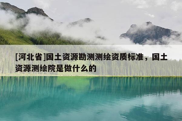 [河北省]国土资源勘测测绘资质标准，国土资源测绘院是做什么的