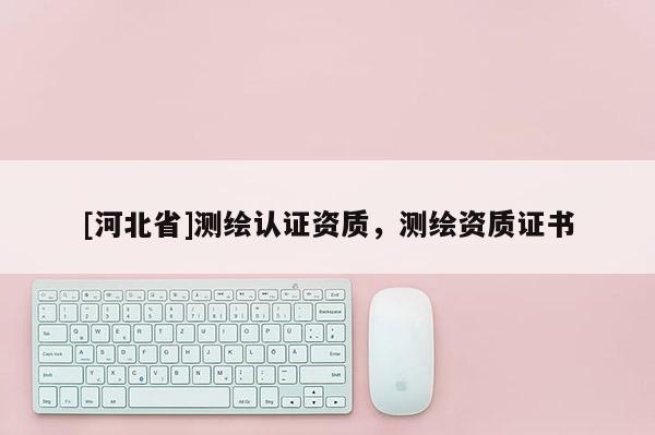 [河北省]测绘认证资质，测绘资质证书