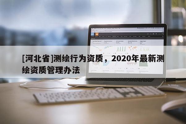 [河北省]测绘行为资质，2020年最新测绘资质管理办法