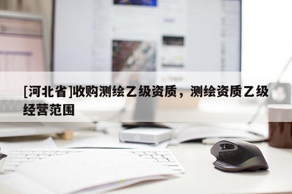 [河北省]收购测绘乙级资质，测绘资质乙级经营范围