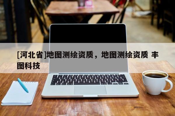 [河北省]地图测绘资质，地图测绘资质 丰图科技