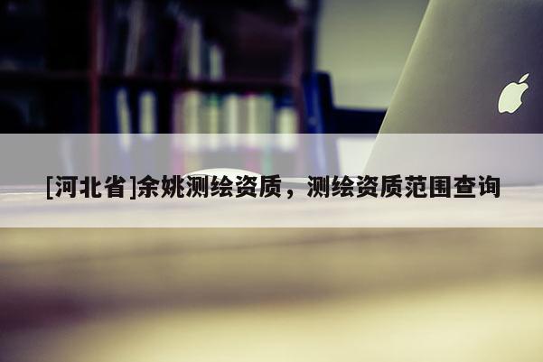 [河北省]余姚测绘资质，测绘资质范围查询