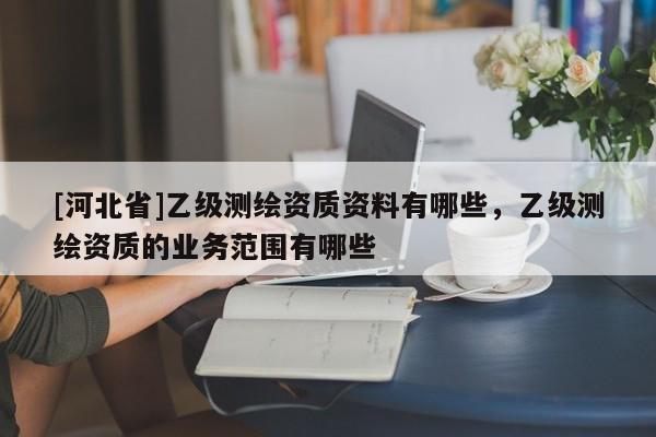 [河北省]乙级测绘资质资料有哪些，乙级测绘资质的业务范围有哪些