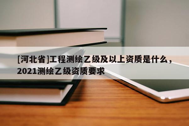[河北省]工程测绘乙级及以上资质是什么，2021测绘乙级资质要求