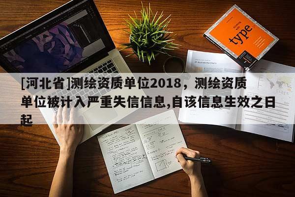 [河北省]测绘资质单位2018，测绘资质单位被计入严重失信信息,自该信息生效之日起