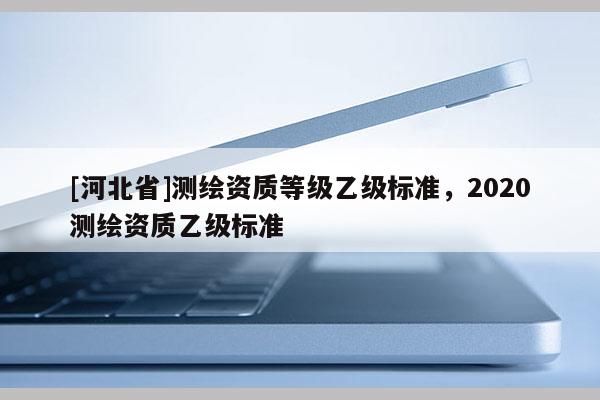 [河北省]测绘资质等级乙级标准，2020测绘资质乙级标准