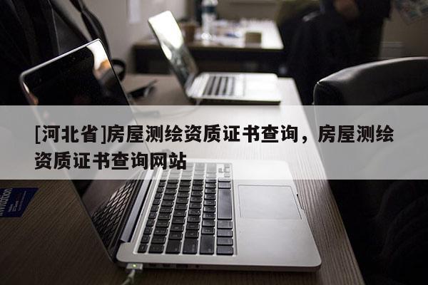 [河北省]房屋测绘资质证书查询，房屋测绘资质证书查询网站