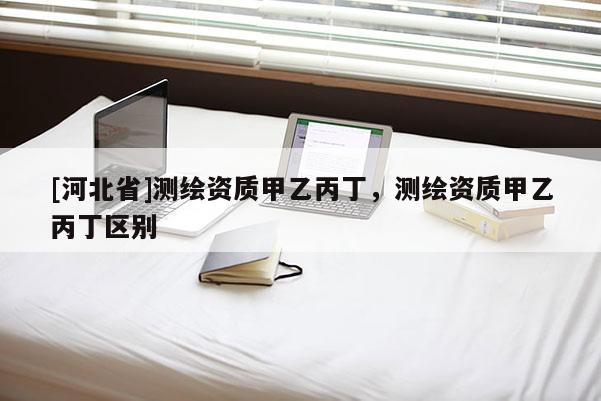 [河北省]测绘资质甲乙丙丁，测绘资质甲乙丙丁区别