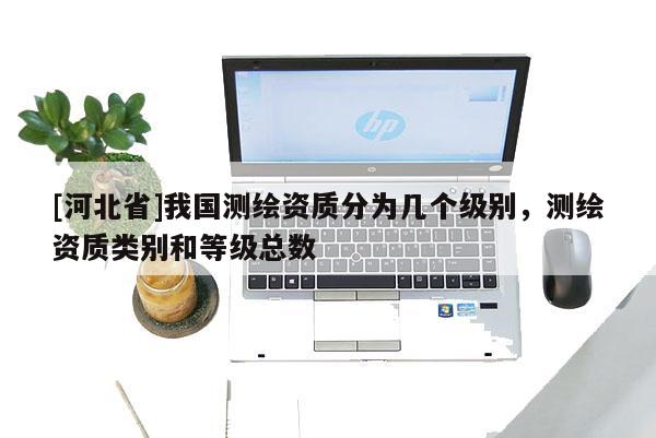 [河北省]我国测绘资质分为几个级别，测绘资质类别和等级总数