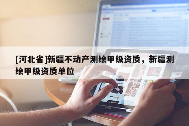 [河北省]新疆不动产测绘甲级资质，新疆测绘甲级资质单位