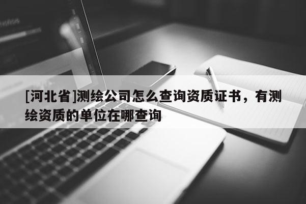 [河北省]测绘公司怎么查询资质证书，有测绘资质的单位在哪查询
