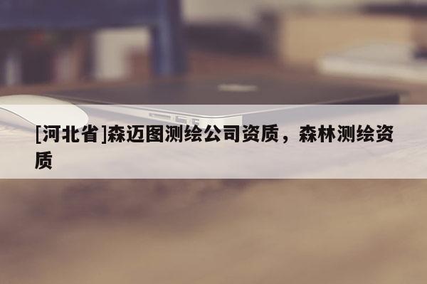 [河北省]森迈图测绘公司资质，森林测绘资质