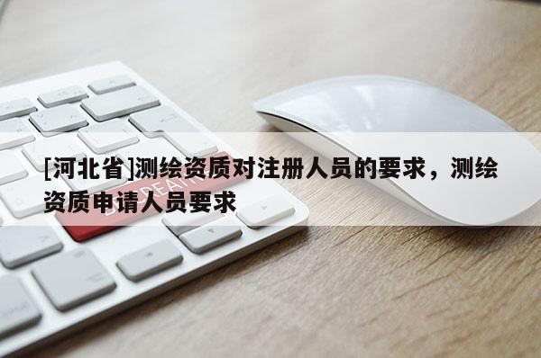 [河北省]测绘资质对注册人员的要求，测绘资质申请人员要求