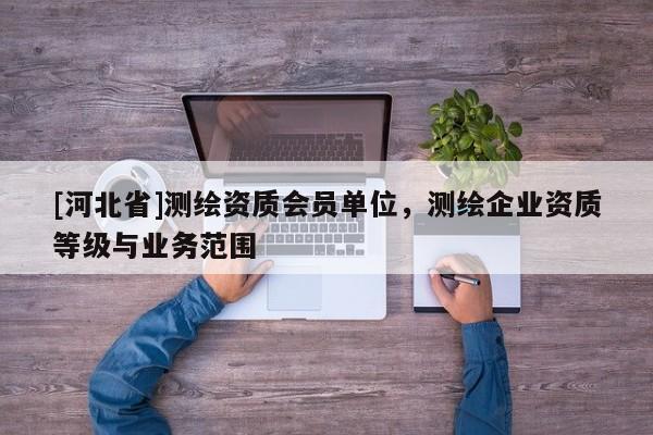 [河北省]测绘资质会员单位，测绘企业资质等级与业务范围