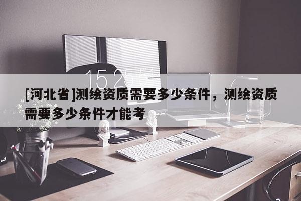 [河北省]测绘资质需要多少条件，测绘资质需要多少条件才能考