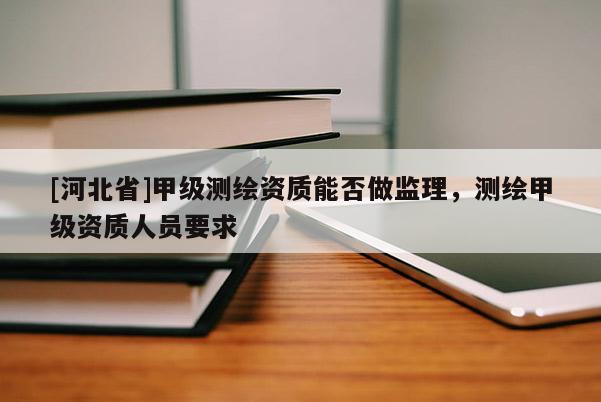 [河北省]甲级测绘资质能否做监理，测绘甲级资质人员要求