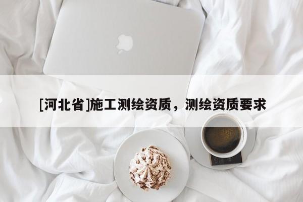 [河北省]施工测绘资质，测绘资质要求