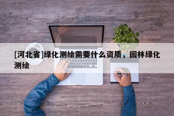 [河北省]绿化测绘需要什么资质，园林绿化测绘