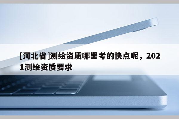 [河北省]测绘资质哪里考的快点呢，2021测绘资质要求