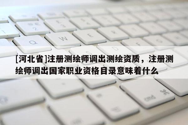 [河北省]注册测绘师调出测绘资质，注册测绘师调出国家职业资格目录意味着什么