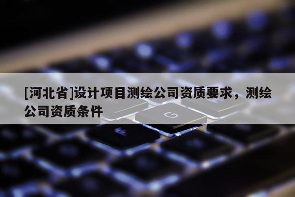 [河北省]设计项目测绘公司资质要求，测绘公司资质条件