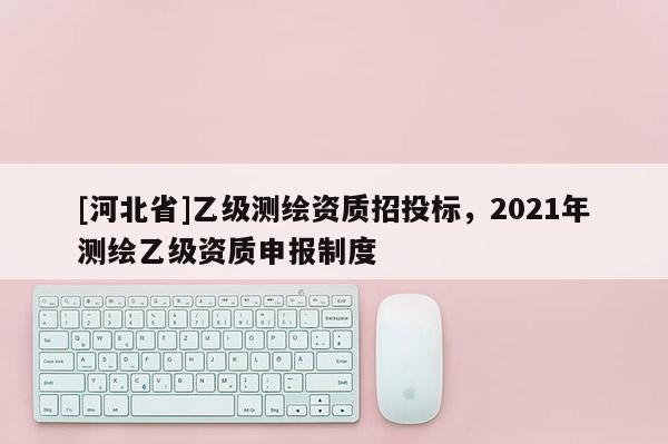[河北省]乙级测绘资质招投标，2021年测绘乙级资质申报制度
