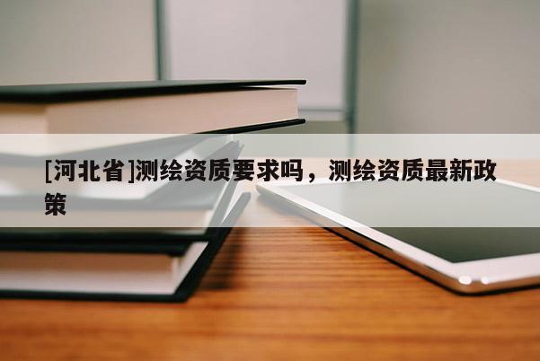 [河北省]测绘资质要求吗，测绘资质最新政策