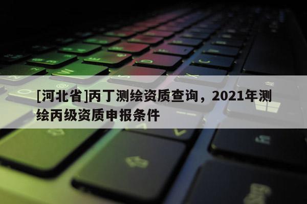 [河北省]丙丁测绘资质查询，2021年测绘丙级资质申报条件