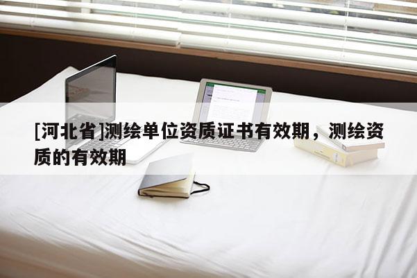 [河北省]测绘单位资质证书有效期，测绘资质的有效期