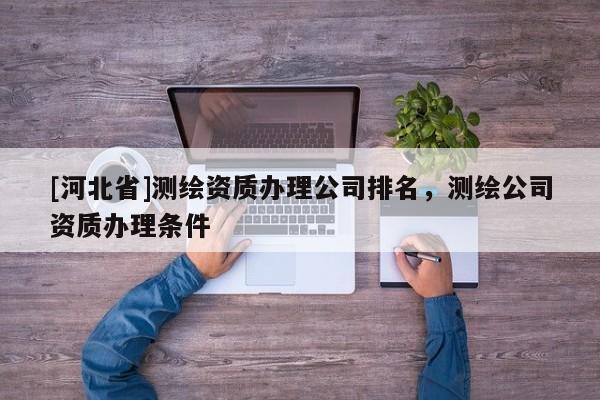 [河北省]测绘资质办理公司排名，测绘公司资质办理条件