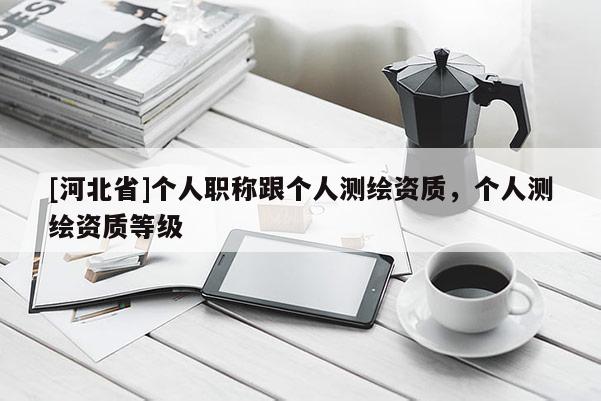 [河北省]个人职称跟个人测绘资质，个人测绘资质等级