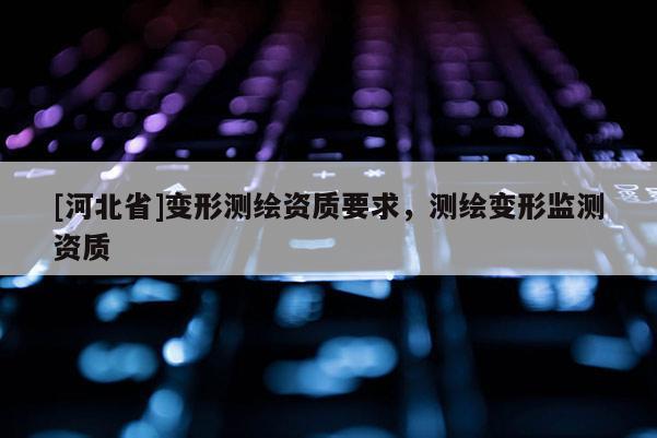 [河北省]变形测绘资质要求，测绘变形监测资质