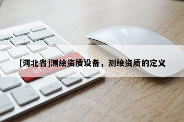 [河北省]测绘资质设备，测绘资质的定义